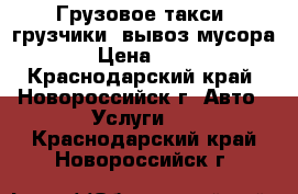 Грузовое такси, грузчики, вывоз мусора. › Цена ­ 400 - Краснодарский край, Новороссийск г. Авто » Услуги   . Краснодарский край,Новороссийск г.